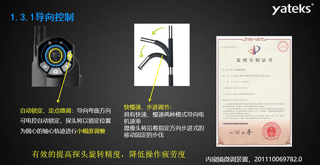 自動鎖定、定點微調：導向彎曲方向可電控自動鎖定，探頭將以鎖定位置為圓心的軸心軌跡進行小幅度調整； 快慢速、步進調節：具有快速、慢速兩種模式導向電機速率，攝像頭將沿著指定方向步進式的移動固定的步伐